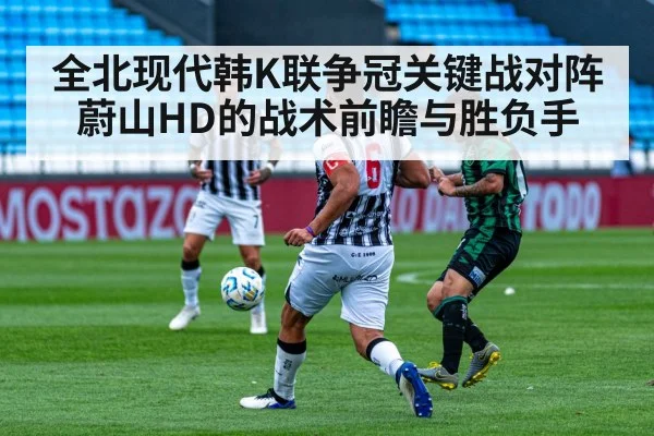 全北现代韩K联争冠关键战对阵蔚山HD的战术前瞻与胜负手