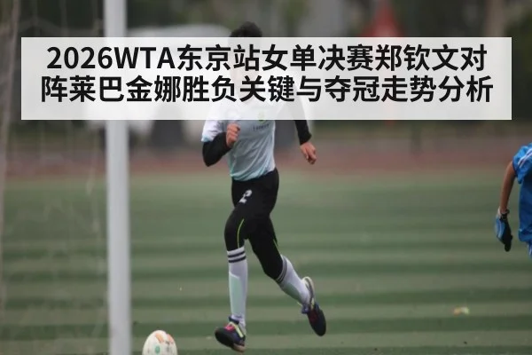 2026WTA东京站女单决赛郑钦文对阵莱巴金娜胜负关键与夺冠走势分析