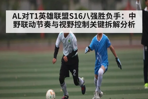 AL对T1英雄联盟S16八强胜负手：中野联动节奏与视野控制关键拆解分析