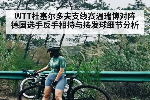 WTT杜塞尔多夫支线赛温瑞博对阵德国选手反手相持与接发球细节分析